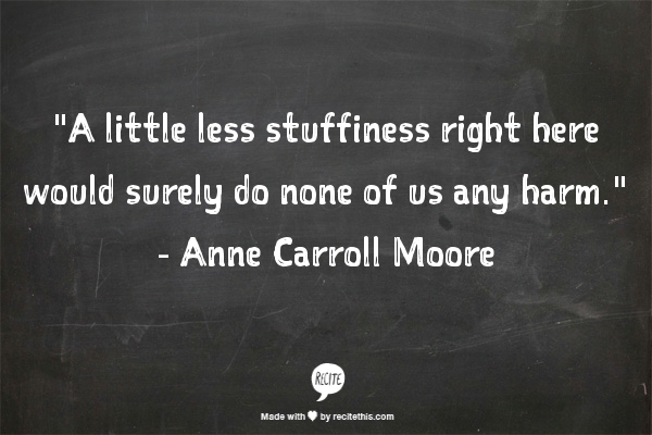 Image that reads: "A little less stuffiness right here would surely do none of us any harm." - Anne Carroll Moore
